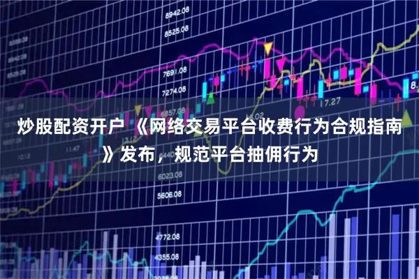 炒股配资开户 《网络交易平台收费行为合规指南》发布，规范平台抽佣行为