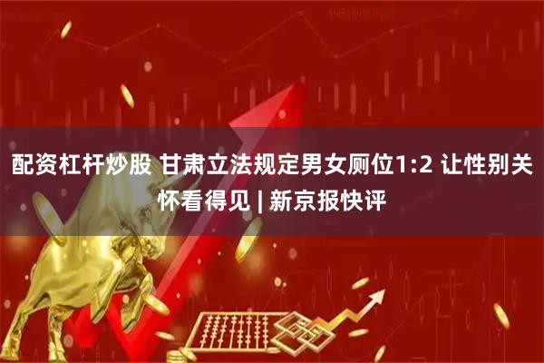 配资杠杆炒股 甘肃立法规定男女厕位1:2 让性别关怀看得见 | 新京报快评