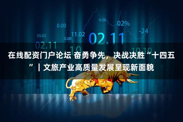 在线配资门户论坛 奋勇争先，决战决胜“十四五”｜文旅产业高质量发展呈现新面貌