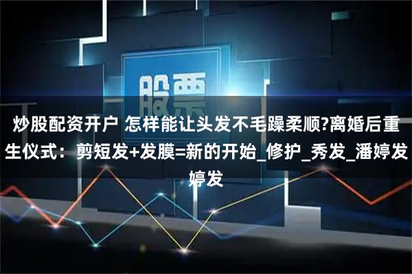 炒股配资开户 怎样能让头发不毛躁柔顺?离婚后重生仪式：剪短发+发膜=新的开始_修护_秀发_潘婷发