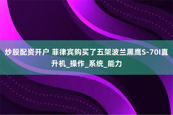 炒股配资开户 菲律宾购买了五架波兰黑鹰S-70I直升机_操作_系统_能力