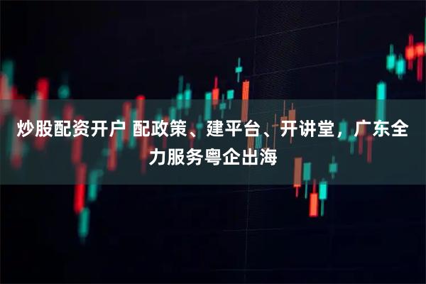 炒股配资开户 配政策、建平台、开讲堂，广东全力服务粤企出海