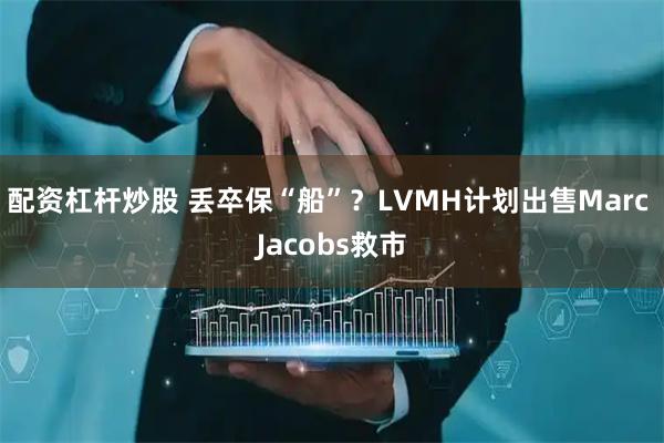 配资杠杆炒股 丢卒保“船”？LVMH计划出售Marc Jacobs救市