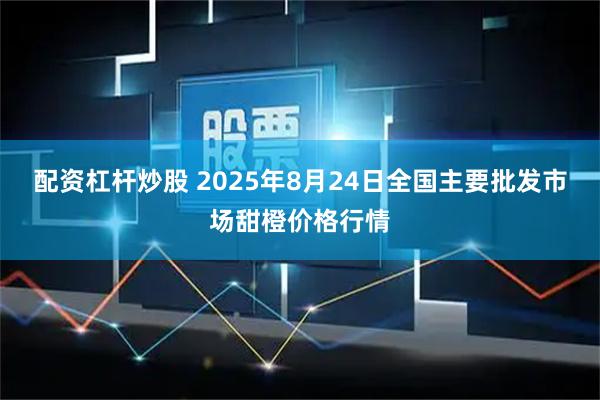 配资杠杆炒股 2025年8月24日全国主要批发市场甜橙价格行情