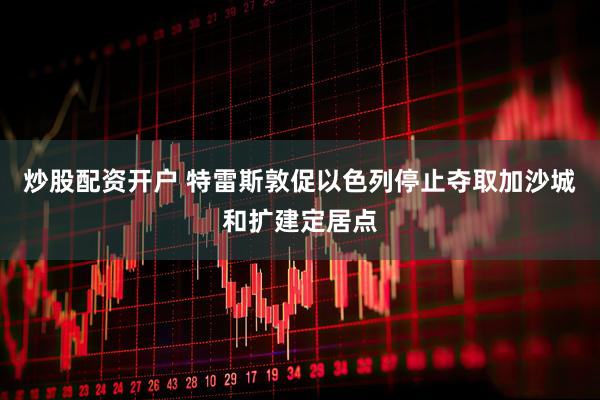 炒股配资开户 特雷斯敦促以色列停止夺取加沙城和扩建定居点