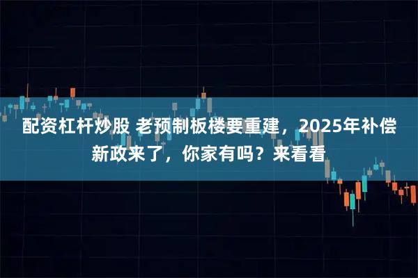 配资杠杆炒股 老预制板楼要重建，2025年补偿新政来了，你家有吗？来看看