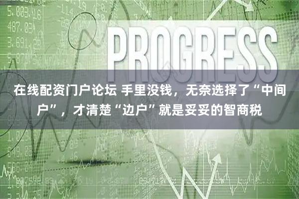 在线配资门户论坛 手里没钱，无奈选择了“中间户”，才清楚“边户”就是妥妥的智商税