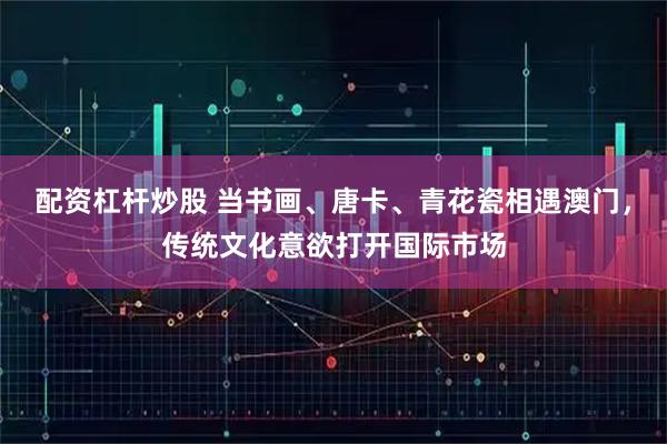 配资杠杆炒股 当书画、唐卡、青花瓷相遇澳门，传统文化意欲打开国际市场