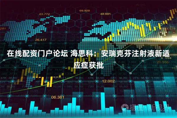 在线配资门户论坛 海思科：安瑞克芬注射液新适应症获批