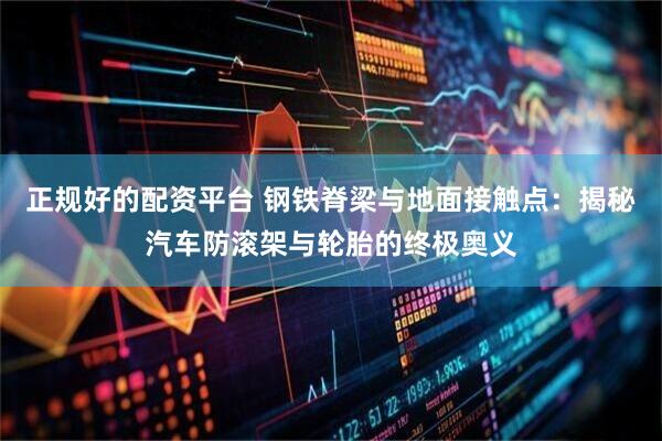 正规好的配资平台 钢铁脊梁与地面接触点：揭秘汽车防滚架与轮胎的终极奥义