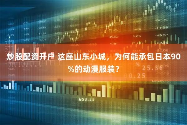 炒股配资开户 这座山东小城，为何能承包日本90%的动漫服装？