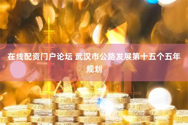 在线配资门户论坛 武汉市公路发展第十五个五年规划