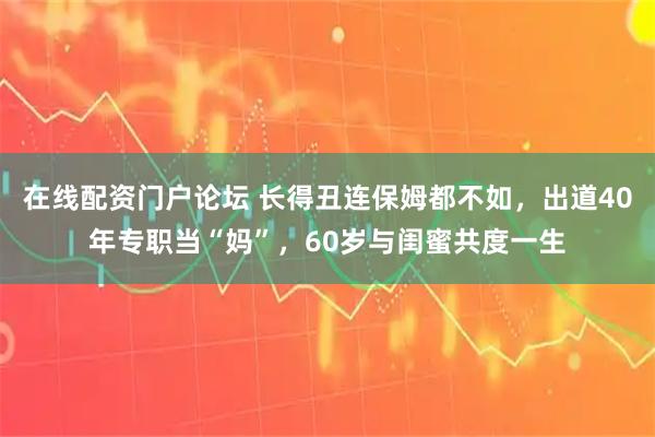 在线配资门户论坛 长得丑连保姆都不如,出道40年专职当“妈”,60岁与闺蜜共度一生