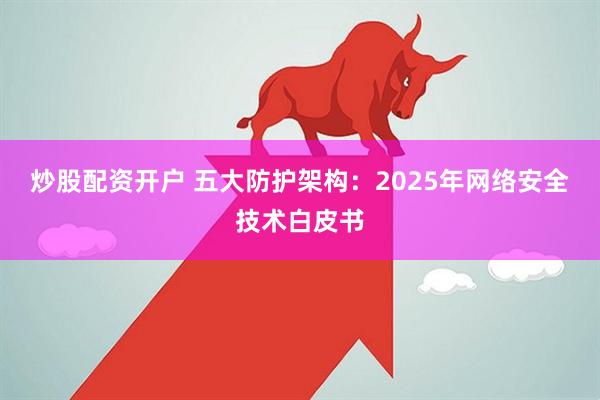 炒股配资开户 五大防护架构:2025年网络安全技术白皮书