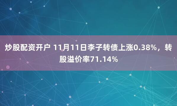 炒股配资开户 11月11日李子转债上涨0.38%,转股溢价率71.14%