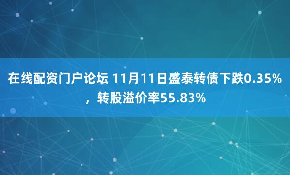 在线配资门户论坛 11月11日盛泰转债下跌0.35%，转股溢价率55.83%