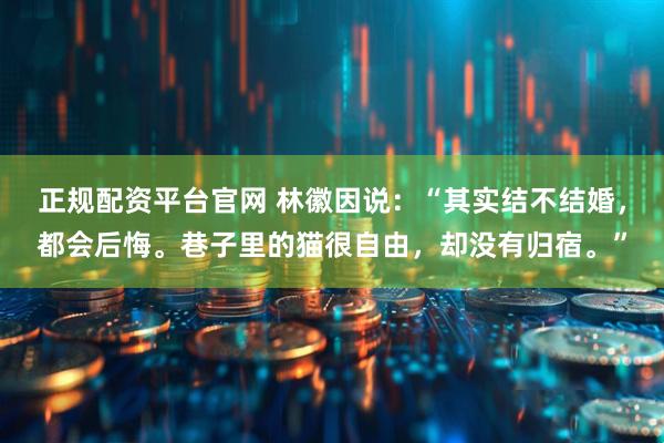 正规配资平台官网 林徽因说:“其实结不结婚,都会后悔。巷子里的猫很自由,却没有归宿。”