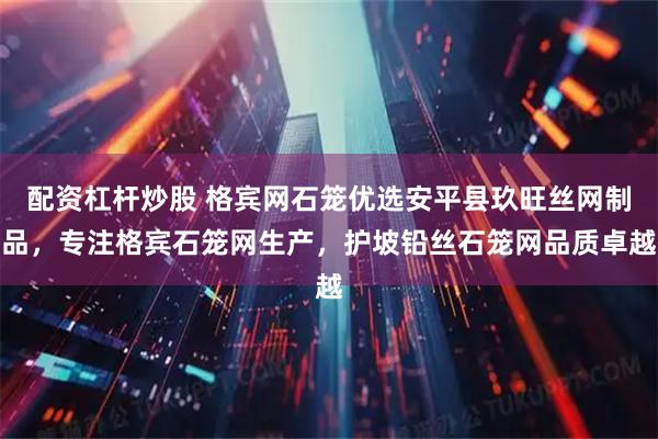 配资杠杆炒股 格宾网石笼优选安平县玖旺丝网制品,专注格宾石笼网生产,护坡铅丝石笼网品质卓越