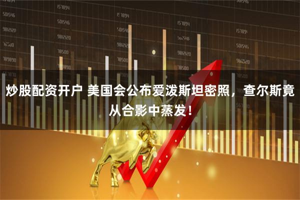 炒股配资开户 美国会公布爱泼斯坦密照,查尔斯竟从合影中蒸发!