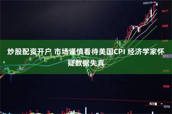 炒股配资开户 市场谨慎看待美国CPI 经济学家怀疑数据失真