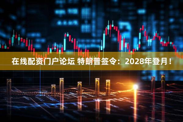 在线配资门户论坛 特朗普签令：2028年登月！