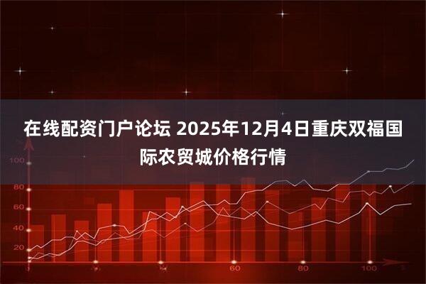 在线配资门户论坛 2025年12月4日重庆双福国际农贸城价格行情