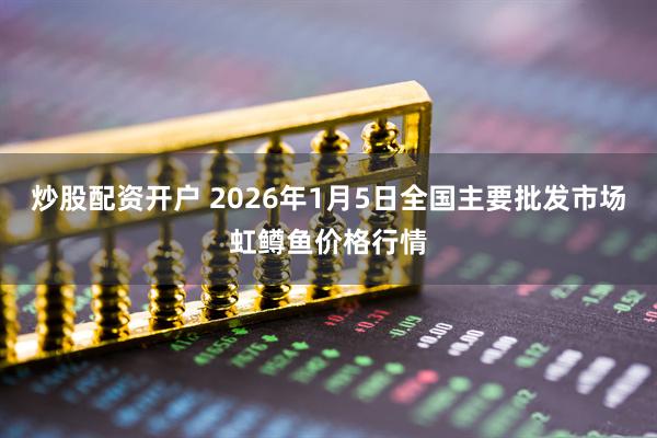 炒股配资开户 2026年1月5日全国主要批发市场虹鳟鱼价格行情