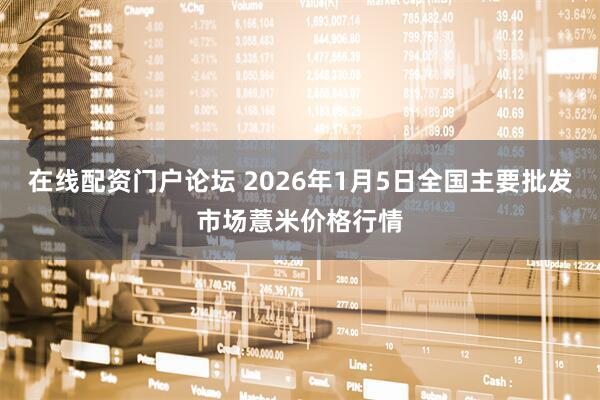 在线配资门户论坛 2026年1月5日全国主要批发市场薏米价格行情