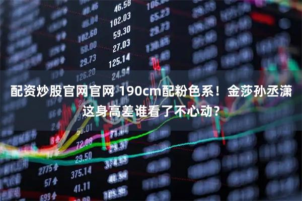 配资炒股官网官网 190cm配粉色系!金莎孙丞潇这身高差谁看了不心动?
