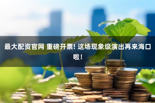 最大配资官网 重磅开票! 这场现象级演出再来海口啦！