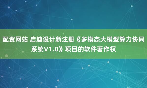 配资网站 启迪设计新注册《多模态大模型算力协同系统V1.0》项目的软件著作权
